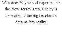  With over 20 years of experience in the New Jersey area, Cheley is dedicated to turning his client’s dreams into reality. 